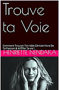 Trouve ta Voie : Comment Trouver Ton Idée Géniale Vivre De Ta Passion & Kiffffer Ta vie ! de Henriette Nendaka